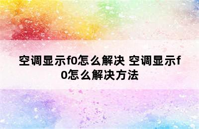 空调显示f0怎么解决 空调显示f0怎么解决方法